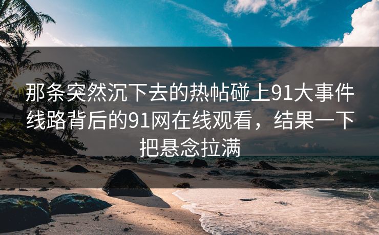 那条突然沉下去的热帖碰上91大事件线路背后的91网在线观看，结果一下把悬念拉满