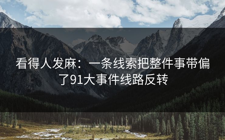 看得人发麻：一条线索把整件事带偏了91大事件线路反转