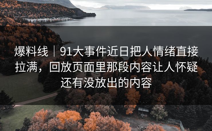 爆料线｜91大事件近日把人情绪直接拉满，回放页面里那段内容让人怀疑还有没放出的内容