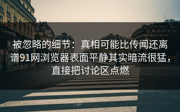 被忽略的细节：真相可能比传闻还离谱91网浏览器表面平静其实暗流很猛，直接把讨论区点燃