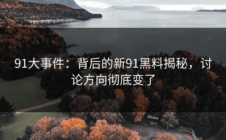 91大事件：背后的新91黑料揭秘，讨论方向彻底变了