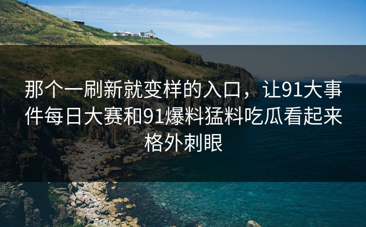 那个一刷新就变样的入口，让91大事件每日大赛和91爆料猛料吃瓜看起来格外刺眼