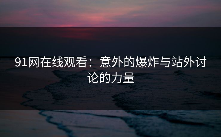 91网在线观看：意外的爆炸与站外讨论的力量