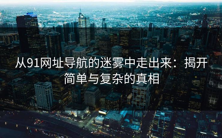 从91网址导航的迷雾中走出来：揭开简单与复杂的真相