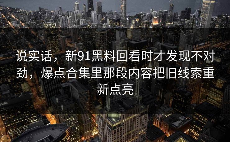 说实话，新91黑料回看时才发现不对劲，爆点合集里那段内容把旧线索重新点亮