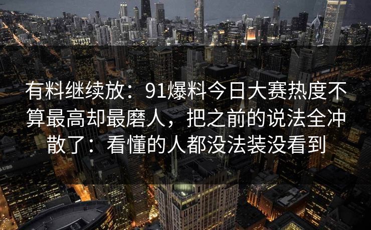 有料继续放：91爆料今日大赛热度不算最高却最磨人，把之前的说法全冲散了：看懂的人都没法装没看到