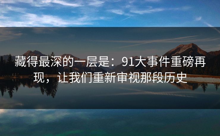藏得最深的一层是：91大事件重磅再现，让我们重新审视那段历史