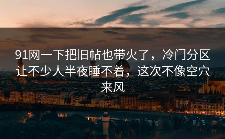 91网一下把旧帖也带火了，冷门分区让不少人半夜睡不着，这次不像空穴来风