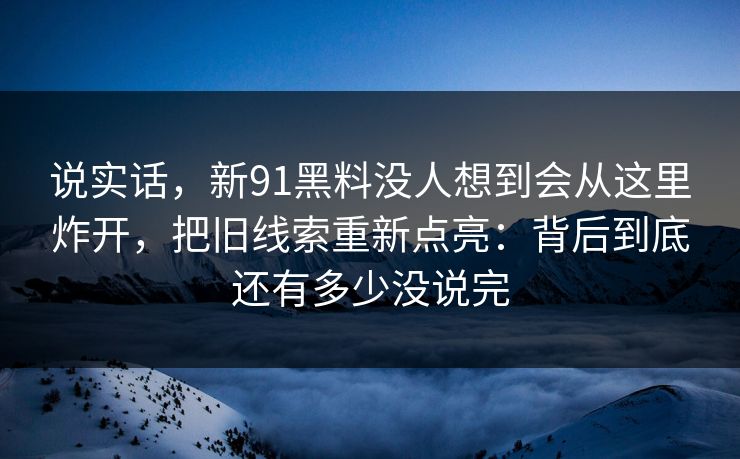 说实话，新91黑料没人想到会从这里炸开，把旧线索重新点亮：背后到底还有多少没说完