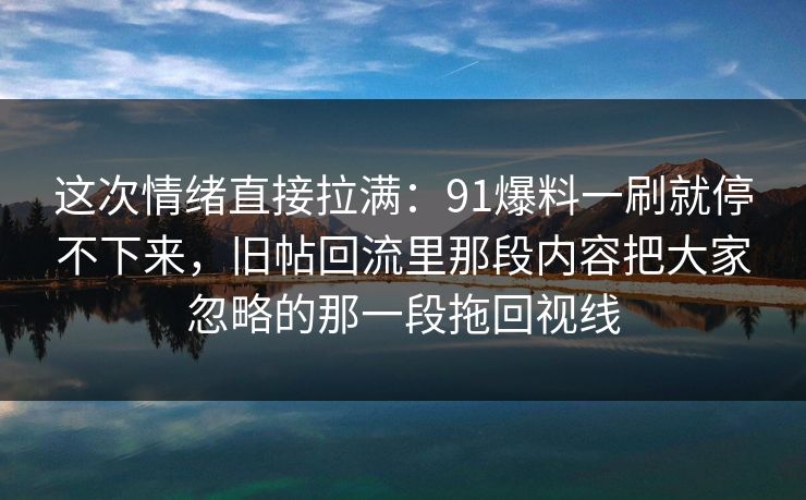 这次情绪直接拉满：91爆料一刷就停不下来，旧帖回流里那段内容把大家忽略的那一段拖回视线