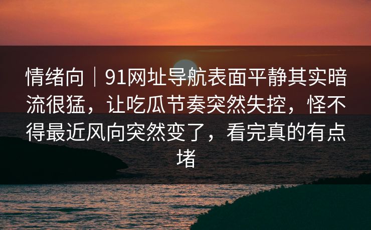 情绪向｜91网址导航表面平静其实暗流很猛，让吃瓜节奏突然失控，怪不得最近风向突然变了，看完真的有点堵