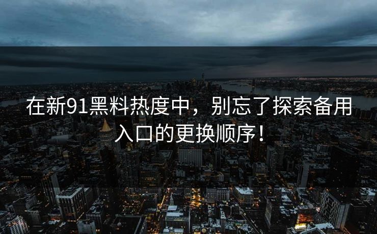 在新91黑料热度中，别忘了探索备用入口的更换顺序！