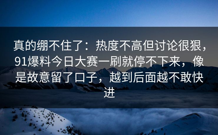 真的绷不住了：热度不高但讨论很狠，91爆料今日大赛一刷就停不下来，像是故意留了口子，越到后面越不敢快进