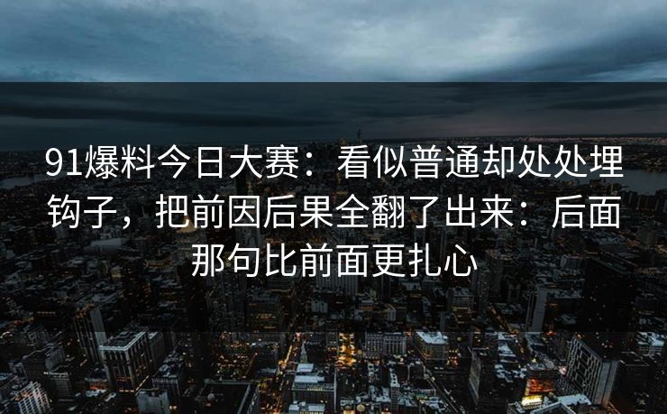 91爆料今日大赛:看似普通却处处埋钩子,把前因后果全翻了出来:后面那句比前面更扎心 91爆料今日大赛:看似普通却处处埋钩子,把前因后果全翻了出来:后面那句比前面更扎心