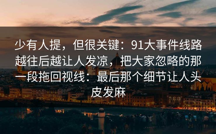 少有人提，但很关键：91大事件线路越往后越让人发凉，把大家忽略的那一段拖回视线：最后那个细节让人头皮发麻