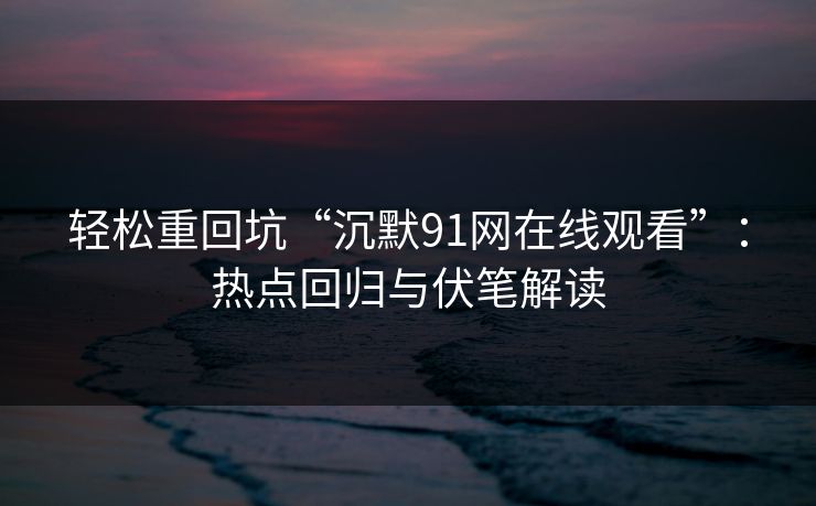 轻松重回坑“沉默91网在线观看”：热点回归与伏笔解读