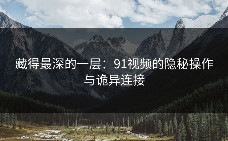 藏得最深的一层：91视频的隐秘操作与诡异连接
