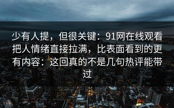 少有人提，但很关键：91网在线观看把人情绪直接拉满，比表面看到的更有内容：这回真的不是几句热评能带过