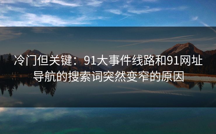 冷门但关键：91大事件线路和91网址导航的搜索词突然变窄的原因