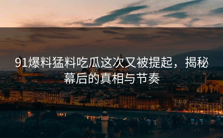 91爆料猛料吃瓜这次又被提起，揭秘幕后的真相与节奏