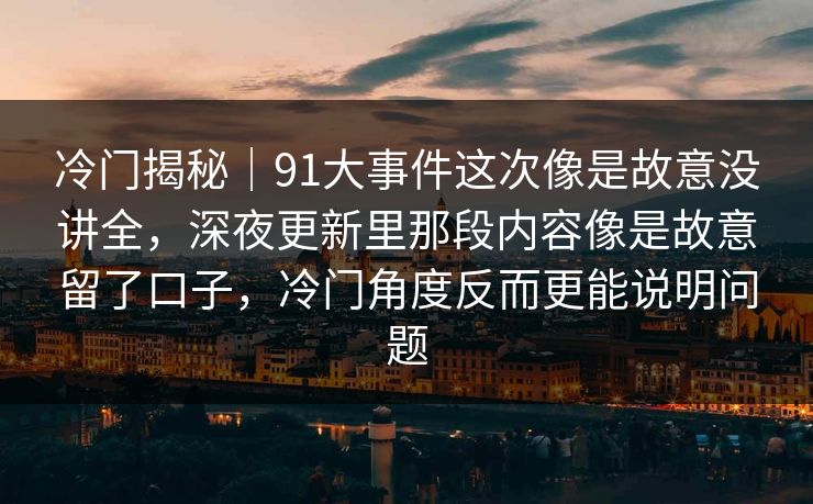 冷门揭秘｜91大事件这次像是故意没讲全，深夜更新里那段内容像是故意留了口子，冷门角度反而更能说明问题