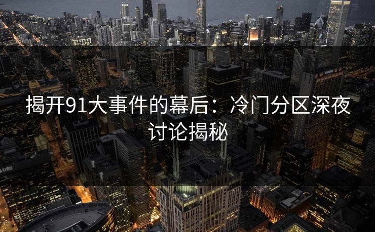 揭开91大事件的幕后：冷门分区深夜讨论揭秘