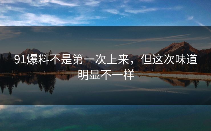 91爆料不是第一次上来，但这次味道明显不一样