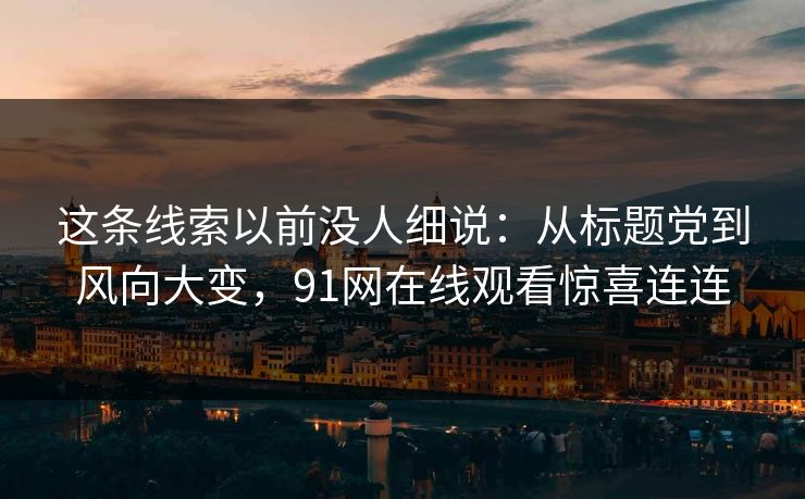 这条线索以前没人细说：从标题党到风向大变，91网在线观看惊喜连连