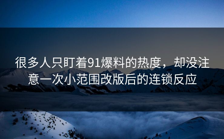 很多人只盯着91爆料的热度，却没注意一次小范围改版后的连锁反应