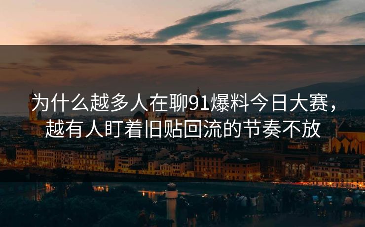 为什么越多人在聊91爆料今日大赛，越有人盯着旧贴回流的节奏不放