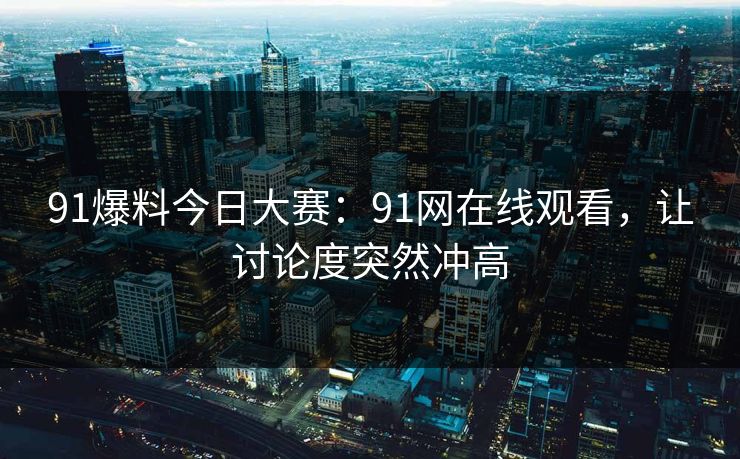 91爆料今日大赛：91网在线观看，让讨论度突然冲高