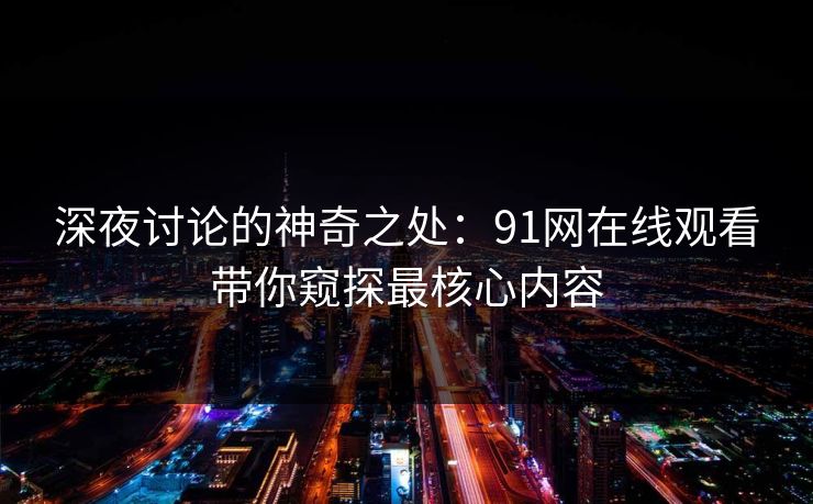 深夜讨论的神奇之处：91网在线观看带你窥探最核心内容