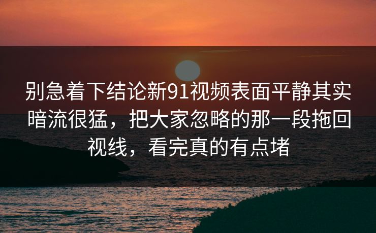 别急着下结论新91视频表面平静其实暗流很猛，把大家忽略的那一段拖回视线，看完真的有点堵