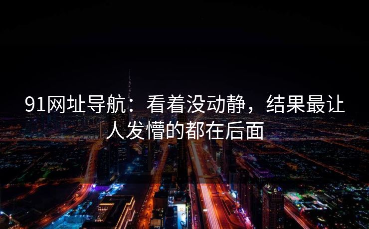 91网址导航：看着没动静，结果最让人发懵的都在后面