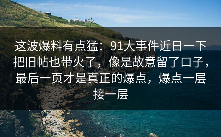 这波爆料有点猛：91大事件近日一下把旧帖也带火了，像是故意留了口子，最后一页才是真正的爆点，爆点一层接一层