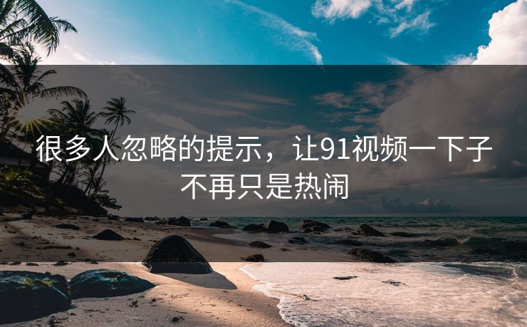 很多人忽略的提示，让91视频一下子不再只是热闹
