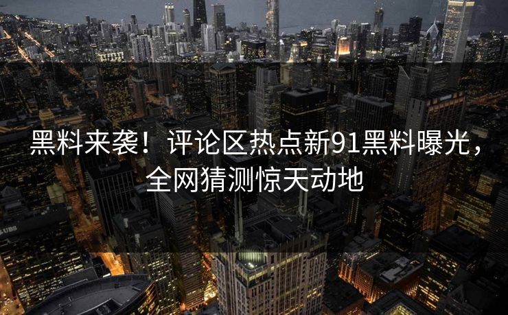 黑料来袭！评论区热点新91黑料曝光，全网猜测惊天动地