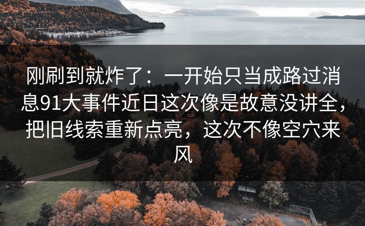 刚刷到就炸了：一开始只当成路过消息91大事件近日这次像是故意没讲全，把旧线索重新点亮，这次不像空穴来风