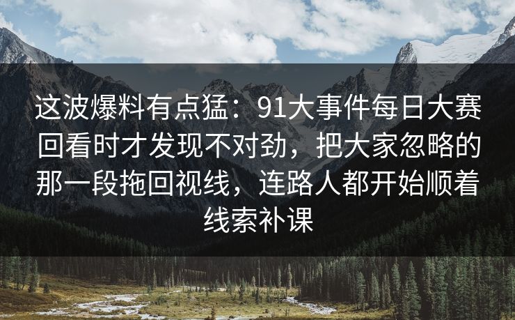 这波爆料有点猛：91大事件每日大赛回看时才发现不对劲，把大家忽略的那一段拖回视线，连路人都开始顺着线索补课