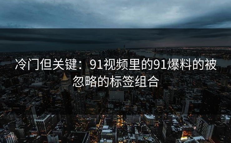 冷门但关键：91视频里的91爆料的被忽略的标签组合