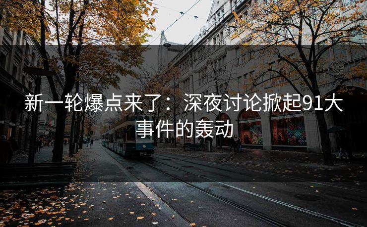 新一轮爆点来了：深夜讨论掀起91大事件的轰动