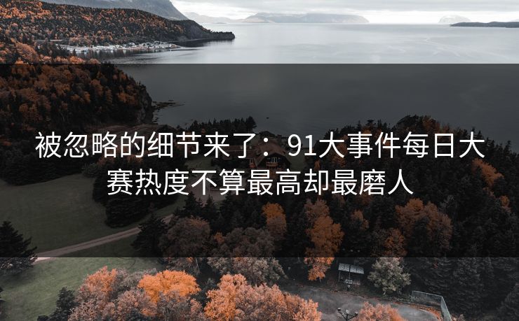 被忽略的细节来了：91大事件每日大赛热度不算最高却最磨人