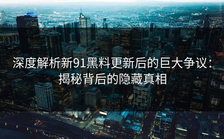 深度解析新91黑料更新后的巨大争议：揭秘背后的隐藏真相