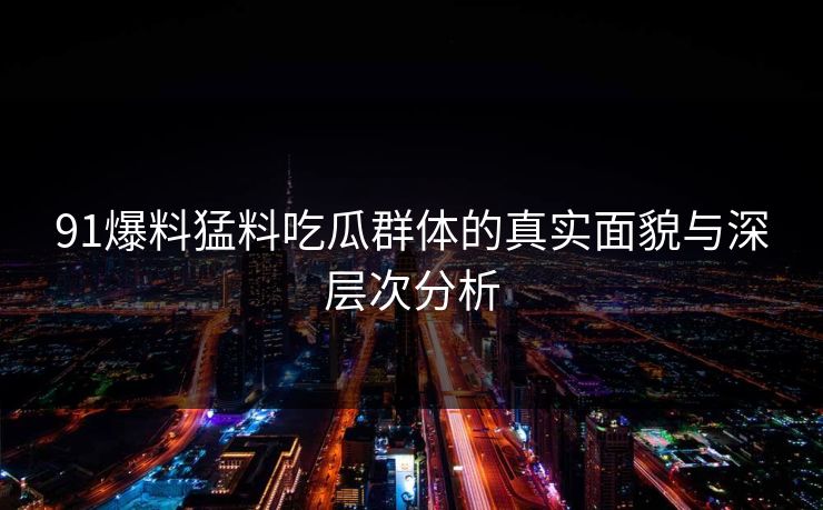 91爆料猛料吃瓜群体的真实面貌与深层次分析