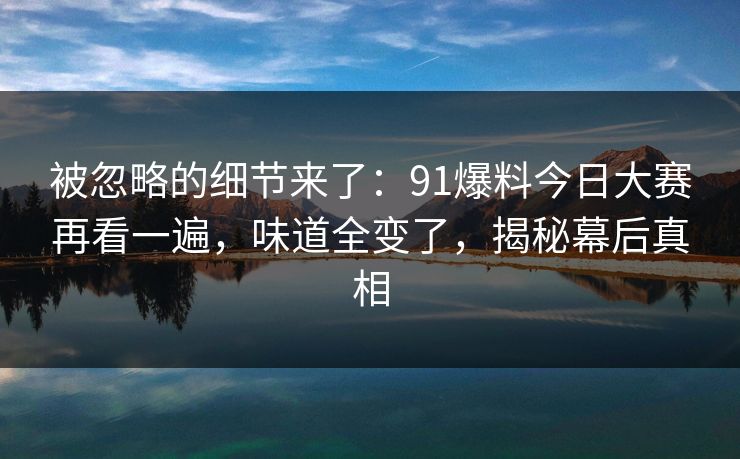 被忽略的细节来了：91爆料今日大赛再看一遍，味道全变了，揭秘幕后真相