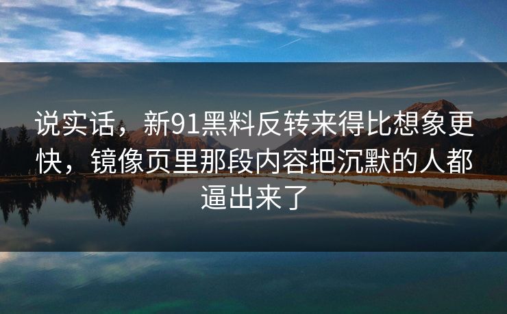 说实话，新91黑料反转来得比想象更快，镜像页里那段内容把沉默的人都逼出来了
