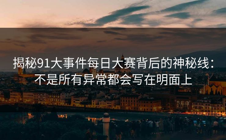 揭秘91大事件每日大赛背后的神秘线：不是所有异常都会写在明面上