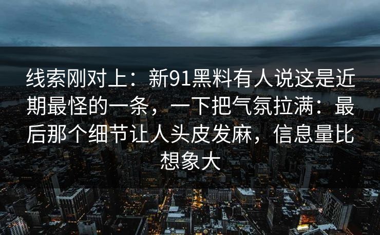 线索刚对上：新91黑料有人说这是近期最怪的一条，一下把气氛拉满：最后那个细节让人头皮发麻，信息量比想象大