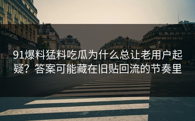 91爆料猛料吃瓜为什么总让老用户起疑？答案可能藏在旧贴回流的节奏里