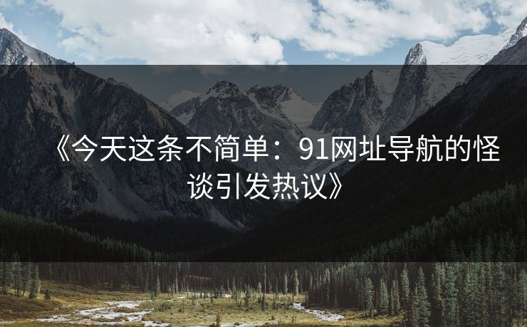 《今天这条不简单：91网址导航的怪谈引发热议》